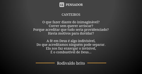 CANTEIROS O que fazer diante do inimaginável? Correr sem querer arriscar? Porque acreditar que tudo seria providenciado? Havia motivos para duvidar? A fé em Deu... Frase de Rodivaldo Brito.