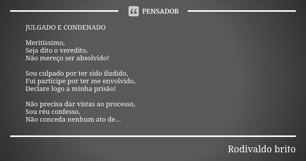 JULGADO E CONDENADO Meritíssimo, Seja dito o veredito, Não mereço ser absolvido! Sou culpado por ter sido iludido, Fui partícipe por ter me envolvido, Declare l... Frase de Rodivaldo Brito.