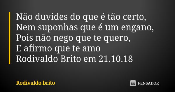 Não duvides do que é tão certo, Nem suponhas que é um engano, Pois não nego que te quero, E afirmo que te amo Rodivaldo Brito em 21.10.18... Frase de Rodivaldo Brito.