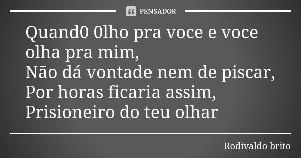 Quand0 0lho pra voce e voce olha pra mim, Não dá vontade nem de piscar, Por horas ficaria assim, Prisioneiro do teu olhar... Frase de Rodivaldo Brito.