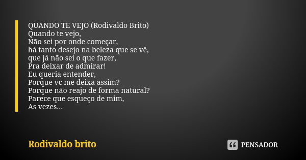 QUANDO TE VEJO (Rodivaldo Brito) Quando te vejo, Não sei por onde começar, há tanto desejo na beleza que se vê, que já não sei o que fazer, Pra deixar de admira... Frase de Rodivaldo Brito.