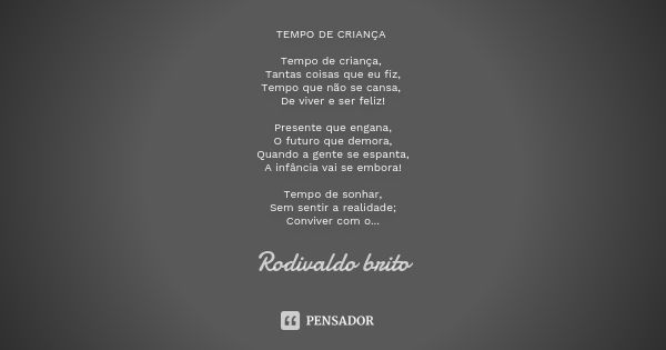 TEMPO DE CRIANÇA Tempo de criança, Tantas coisas que eu fiz, Tempo que não se cansa, De viver e ser feliz! Presente que engana, O futuro que demora, Quando a ge... Frase de Rodivaldo Brito.