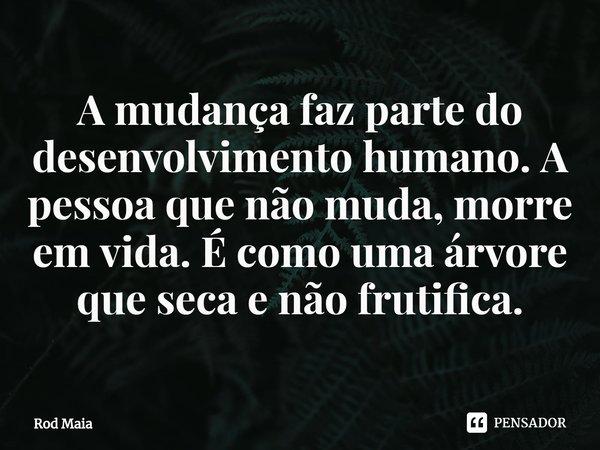 ⁠A mudança faz parte do desenvolvimento humano. A pessoa que não muda, morre em vida. É como uma árvore que seca e não frutifica.... Frase de Rod Maia.