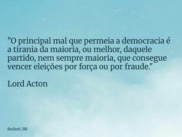 "O principal mal que permeia a democracia é a tirania da maioria, ou melhor, daquele partido, nem sempre maioria, que consegue vencer eleições por força ou... Frase de Rodnei_BR.