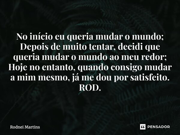 ⁠No início eu queria mudar o mundo; Depois de muito tentar, decidi que queria mudar o mundo ao meu redor; Hoje no entanto,quando consigo mudar a mim mesmo, já m... Frase de Rodnei Martins.