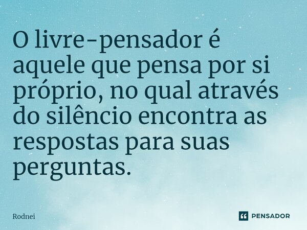 ⁠O livre-pensador é aquele que pensa por si próprio, no qual através do silêncio encontra as respostas para suas perguntas.... Frase de Rodnei.