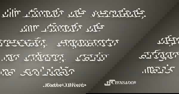 Um fundo de verdade, um fundo de depressão, enquanto afogo no choro, caiu mais na solidão... Frase de Rodnei Oliveira.