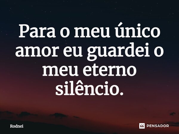 ⁠Para o meu único amor eu guardei o meu eterno silêncio.... Frase de Rodnei.