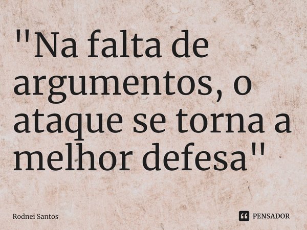 ⁠"Na falta de argumentos, o ataque se torna a melhor defesa"... Frase de Rodnei Santos.