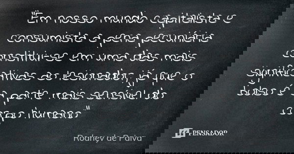 “Em nosso mundo capitalista e consumista a pena pecuniária constitui-se em uma das mais significativas ao lesionador, já que o bolso é a parte mais sensível do ... Frase de Rodney de Paiva.