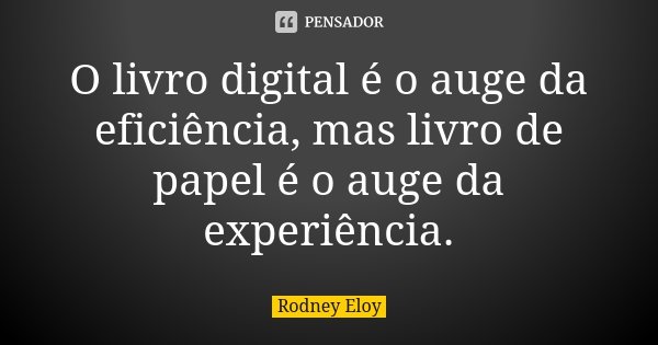 O livro digital é o auge da eficiência, mas livro de papel é o auge da experiência.... Frase de Rodney Eloy.