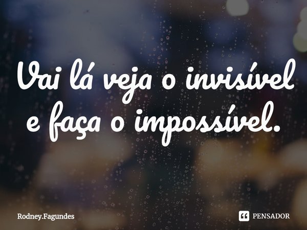 ⁠Vai lá veja o invisível e faça o impossível.... Frase de Rodney.Fagundes.