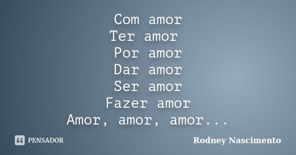 Com amor
Ter amor Por amor
Dar amor
Ser amor
Fazer amor
Amor, amor, amor...... Frase de Rodney Nascimento.
