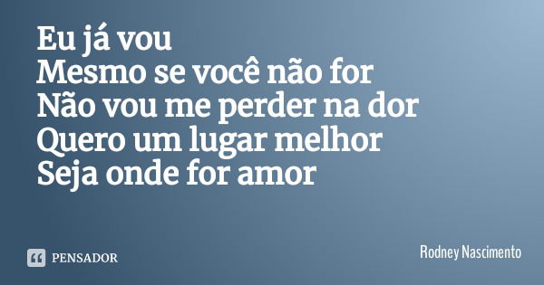 Eu já vou
Mesmo se você não for
Não vou me perder na dor
Quero um lugar melhor
Seja onde for amor... Frase de Rodney Nascimento.