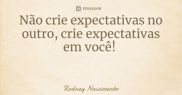 Não crie expectativas no outro, crie expectativas em você!... Frase de Rodney Nascimento.