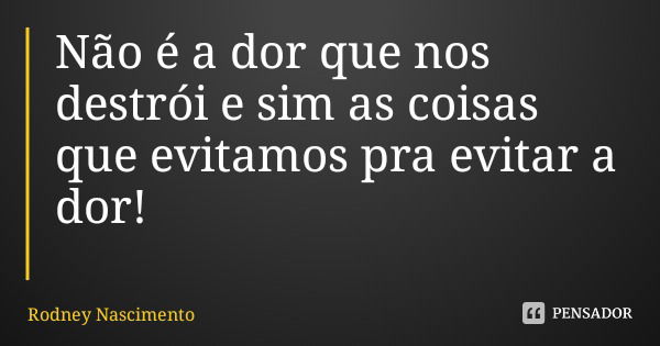 Não é a dor que nos destrói e sim as coisas que evitamos pra evitar a dor!... Frase de Rodney Nascimento.