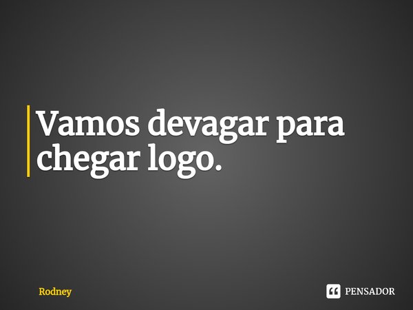 ⁠Vamos devagar para chegar logo.... Frase de Rodney.