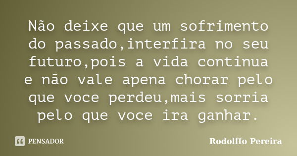 Não deixe que um sofrimento do passado,interfira no seu futuro,pois a vida continua e não vale apena chorar pelo que voce perdeu,mais sorria pelo que voce ira g... Frase de Rodolffo Pereira.