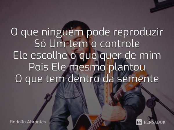 ⁠O que ninguém pode reproduzir
Só Um tem o controle
Ele escolhe o que quer de mim
Pois Ele mesmo plantou
O que tem dentro da semente... Frase de Rodolfo Abrantes.