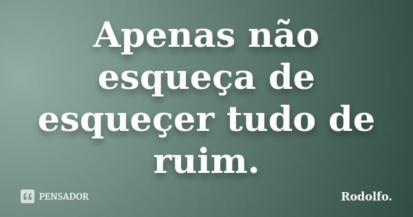 Apenas não esqueça de esqueçer tudo de ruim.... Frase de Rodolfo..