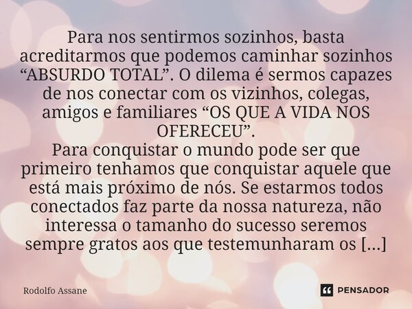 ⁠Para nos sentirmos sozinhos, basta acreditarmos que podemos caminhar sozinhos “ABSURDO TOTAL”. O dilema é sermos capazes de nos conectar com os vizinhos, coleg... Frase de Rodolfo Assane.