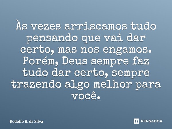 Às vezes arriscamos tudo pensando que vai dar certo, mas nos engamos. Porém, Deus sempre faz tudo dar certo, sempre trazendo algo melhor para você.... Frase de Rodolfo B. da Silva.