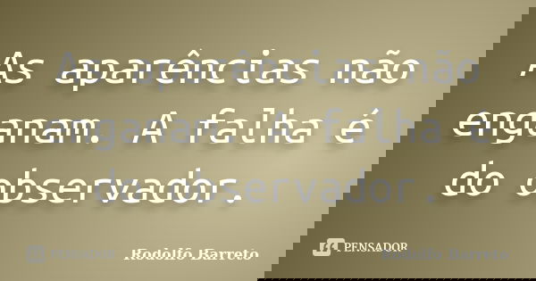 As aparências não enganam. A falha é do observador.... Frase de Rodolfo Barreto.