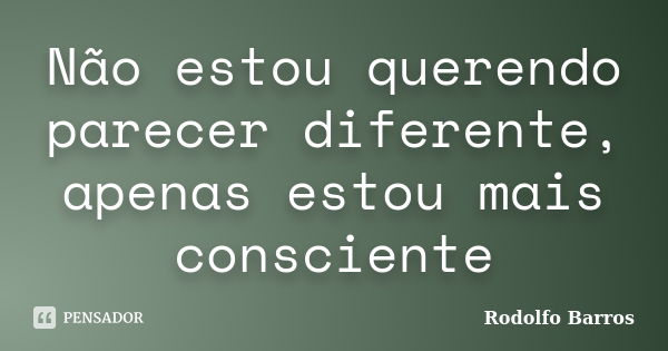 Não estou querendo parecer diferente, apenas estou mais consciente... Frase de Rodolfo Barros.