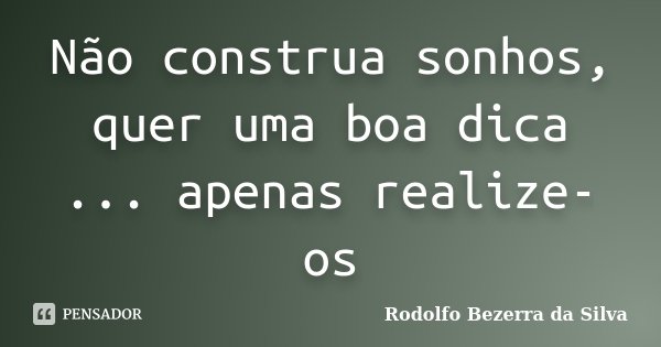 Não construa sonhos, quer uma boa dica ... apenas realize-os... Frase de Rodolfo Bezerra da Silva.