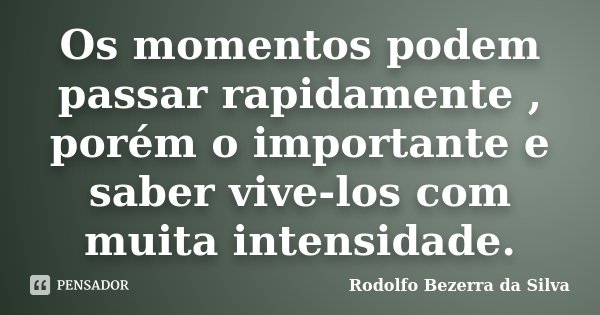 Os momentos podem passar rapidamente , porém o importante e saber vive-los com muita intensidade.... Frase de Rodolfo Bezerra da Silva.