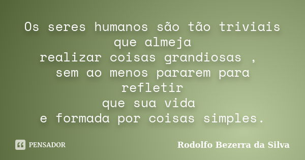 Os seres humanos são tão triviais que almeja realizar coisas grandiosas , sem ao menos pararem para refletir que sua vida e formada por coisas simples.... Frase de Rodolfo Bezerra da Silva.