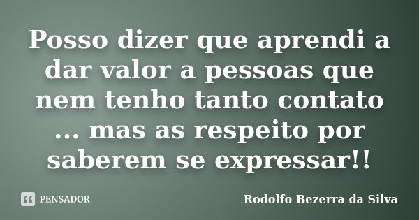 Posso dizer que aprendi a dar valor a pessoas que nem tenho tanto contato ... mas as respeito por saberem se expressar!!... Frase de Rodolfo Bezerra da Silva.