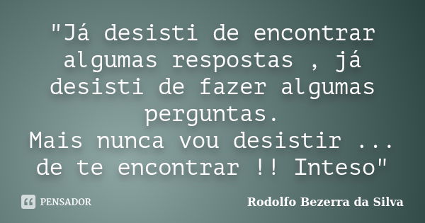 "Já desisti de encontrar algumas respostas , já desisti de fazer algumas perguntas. Mais nunca vou desistir ... de te encontrar !! Inteso"... Frase de Rodolfo Bezerra da Silva.