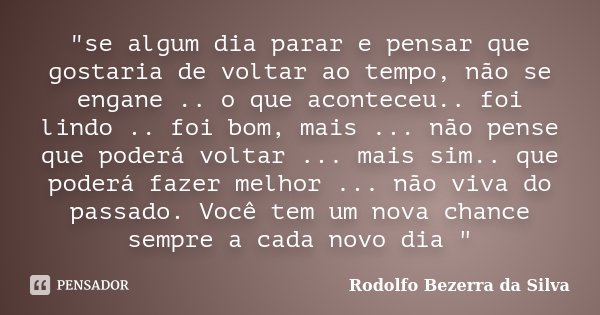 "se algum dia parar e pensar que gostaria de voltar ao tempo, não se engane .. o que aconteceu.. foi lindo .. foi bom, mais ... não pense que poderá voltar... Frase de Rodolfo Bezerra da Silva.