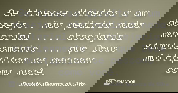 Se tivesse direito a um desejo.. não pediria nada material .... desejaria simplesmente ... que Deus multiplica-se pessoas como você.... Frase de Rodolfo Bezerra da Silva.
