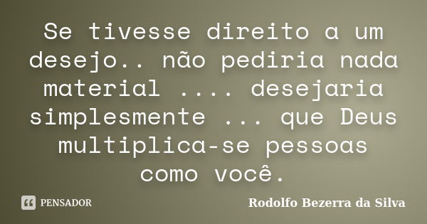 Se tivesse direito a um desejo.. não pediria nada material .... desejaria simplesmente ... que Deus multiplica-se pessoas como você.... Frase de Rodolfo Bezerra da Silva.