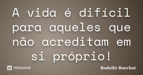 A vida é difícil para aqueles que não acreditam em si próprio!... Frase de Rodolfo Boechat.