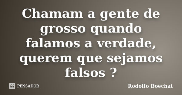 Chamam a gente de grosso quando falamos a verdade, querem que sejamos falsos ?... Frase de Rodolfo Boechat.