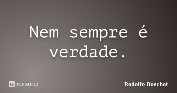 Nem sempre é verdade.... Frase de Rodolfo Boechat.