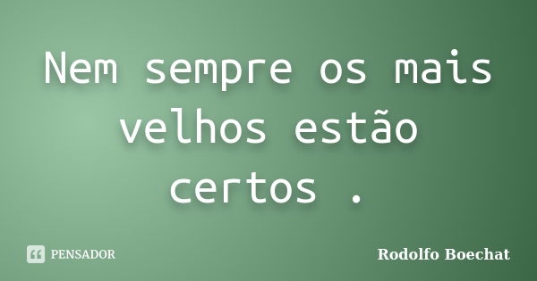 Nem sempre os mais velhos estão certos .... Frase de Rodolfo Boechat.