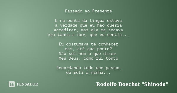 Passado ao Presente E na ponta da língua estava a verdade que eu não queria acreditar, mas ela me socava era tanta a dor, que eu sentia... Eu costumava te conhe... Frase de Rodolfo Boechat 