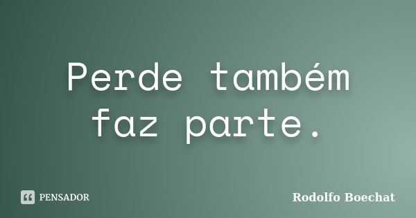 Perde também faz parte.... Frase de Rodolfo Boechat.