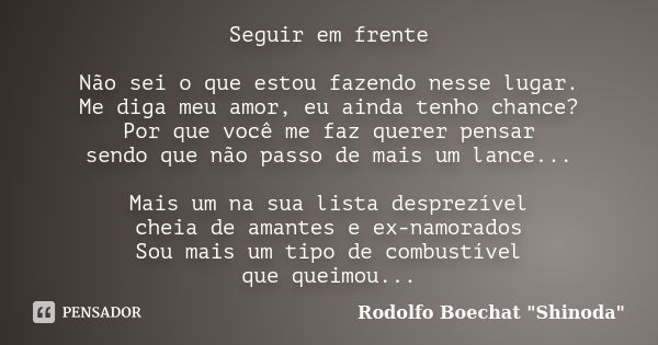 Seguir em frente Não sei o que estou fazendo nesse lugar. Me diga meu amor, eu ainda tenho chance? Por que você me faz querer pensar sendo que não passo de mais... Frase de Rodolfo Boechat 