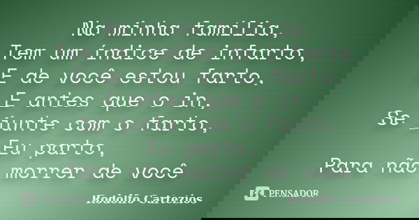 Na minha família, Tem um índice de infarto, E de você estou farto, E antes que o in, Se junte com o farto, Eu parto, Para não morrer de você... Frase de Rodolfo Cartezios.