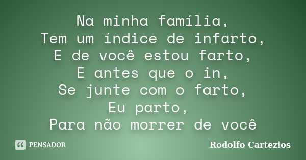 Na minha família, Tem um índice de infarto, E de você estou farto, E antes que o in, Se junte com o farto, Eu parto, Para não morrer de você... Frase de Rodolfo Cartezios.