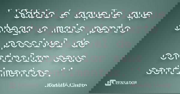 ''Sábio é aquele que chega o mais perto possivel de controlar seus sentimentos.''... Frase de Rodolfo Castro.