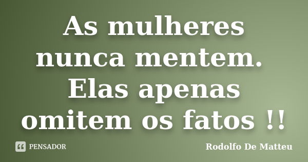 As mulheres nunca mentem. Elas apenas omitem os fatos !!... Frase de Rodolfo De Matteu.