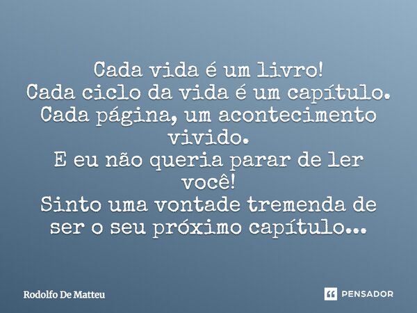 Cada vida é um livro! Cada ciclo da vida é um capítulo. Cada página, um acontecimento vivido. E eu não queria parar de ler você! Sinto uma vontade tremenda de s... Frase de Rodolfo De Matteu.