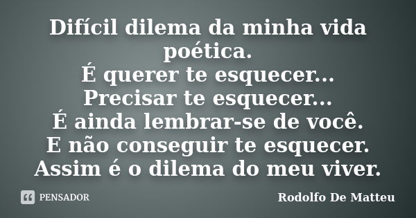 Difícil dilema da minha vida poética. É querer te esquecer... Precisar te esquecer... É ainda lembrar-se de você. E não conseguir te esquecer. Assim é o dilema ... Frase de Rodolfo De Matteu.