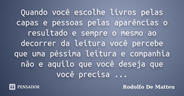 Quando você escolhe livros pelas capas e pessoas pelas aparências o resultado e sempre o mesmo ao decorrer da leitura você percebe que uma péssima leitura e com... Frase de Rodolfo De Matteu.